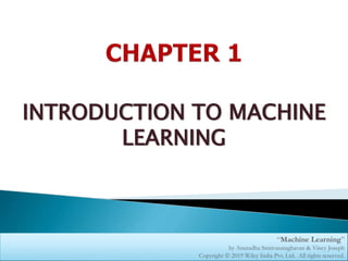 1
INTRODUCTION TO MACHINE
LEARNING
“Machine Learning”
by Anuradha Srinivasaraghavan & Vincy Joseph
Copyright  2019 Wiley India Pvt. Ltd. All rights reserved.
 