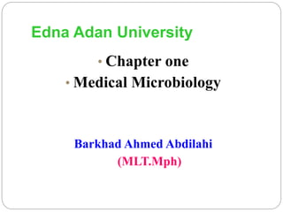 Edna Adan University
• Chapter one
• Medical Microbiology
Barkhad Ahmed Abdilahi
(MLT.Mph)
 