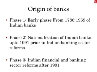 Origin of banks
• Phase 1: Early phase From 1786-1969 of
Indian banks
• Phase 2: Nationalization of Indian banks
upto 1991 prior to Indian banking sector
reforms
• Phase 3: Indian financial and banking
sector reforms after 1991
 