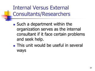 31
31
Internal Versus External
Consultants/Researchers
 Such a department within the
organization serves as the internal
consultant if it face certain problems
and seek help.
 This unit would be useful in several
ways
 