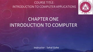COURSE TITLE:
INTRODUCTION TO COMPUTER APPLICATIONS
CHAPTER ONE
INTRODUCTION TO COMPUTER
Instructor : Sahal Gohe
 