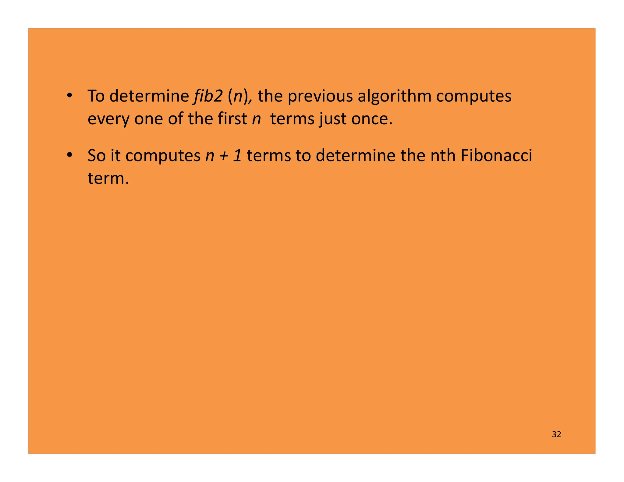 • To determine fib2 (n), the previous algorithm computes
every one of the first n terms just once.
• So it computes n + 1 terms to determine the nth Fibonacci
term.
32
 