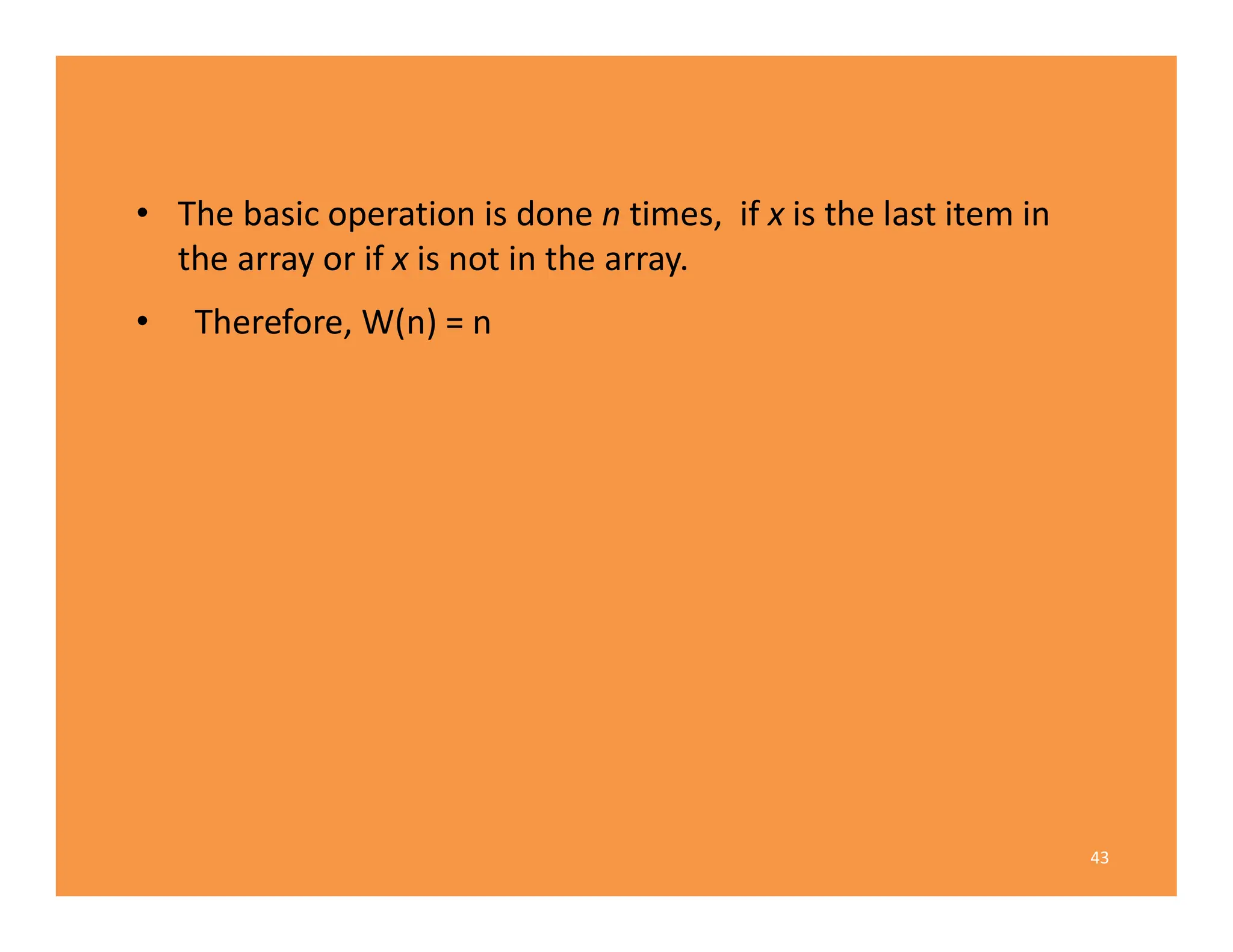 • The basic operation is done n times, if x is the last item in
the array or if x is not in the array.
• Therefore, W(n) = n
43
 