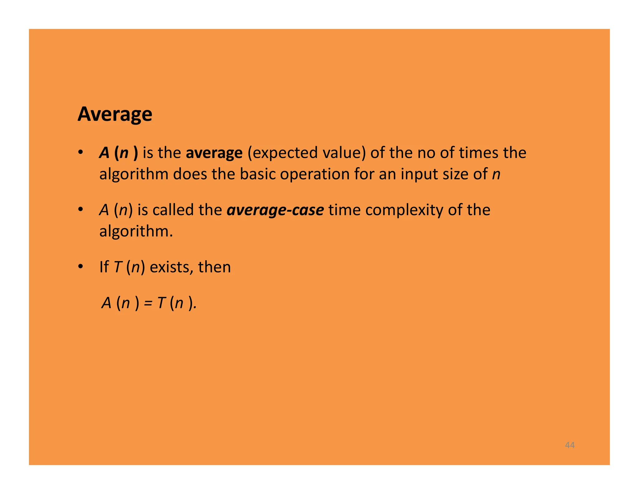 Average
• A (n ) is the average (expected value) of the no of times the
algorithm does the basic operation for an input size of n
• A (n) is called the average-case time complexity of the
algorithm.
• If T (n) exists, then
A (n ) = T (n ).
44
 