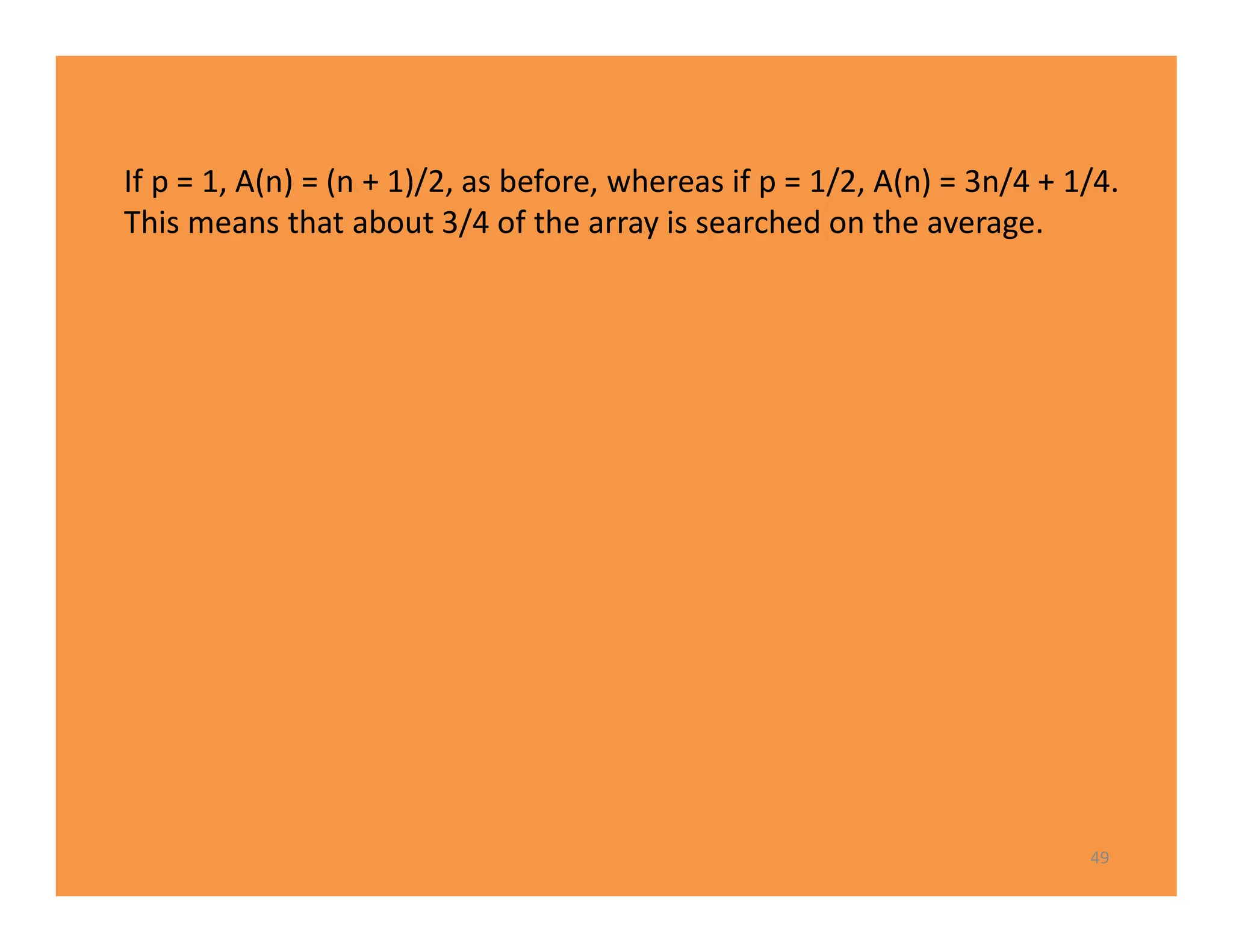49
If p = 1, A(n) = (n + 1)/2, as before, whereas if p = 1/2, A(n) = 3n/4 + 1/4.
This means that about 3/4 of the array is searched on the average.
 