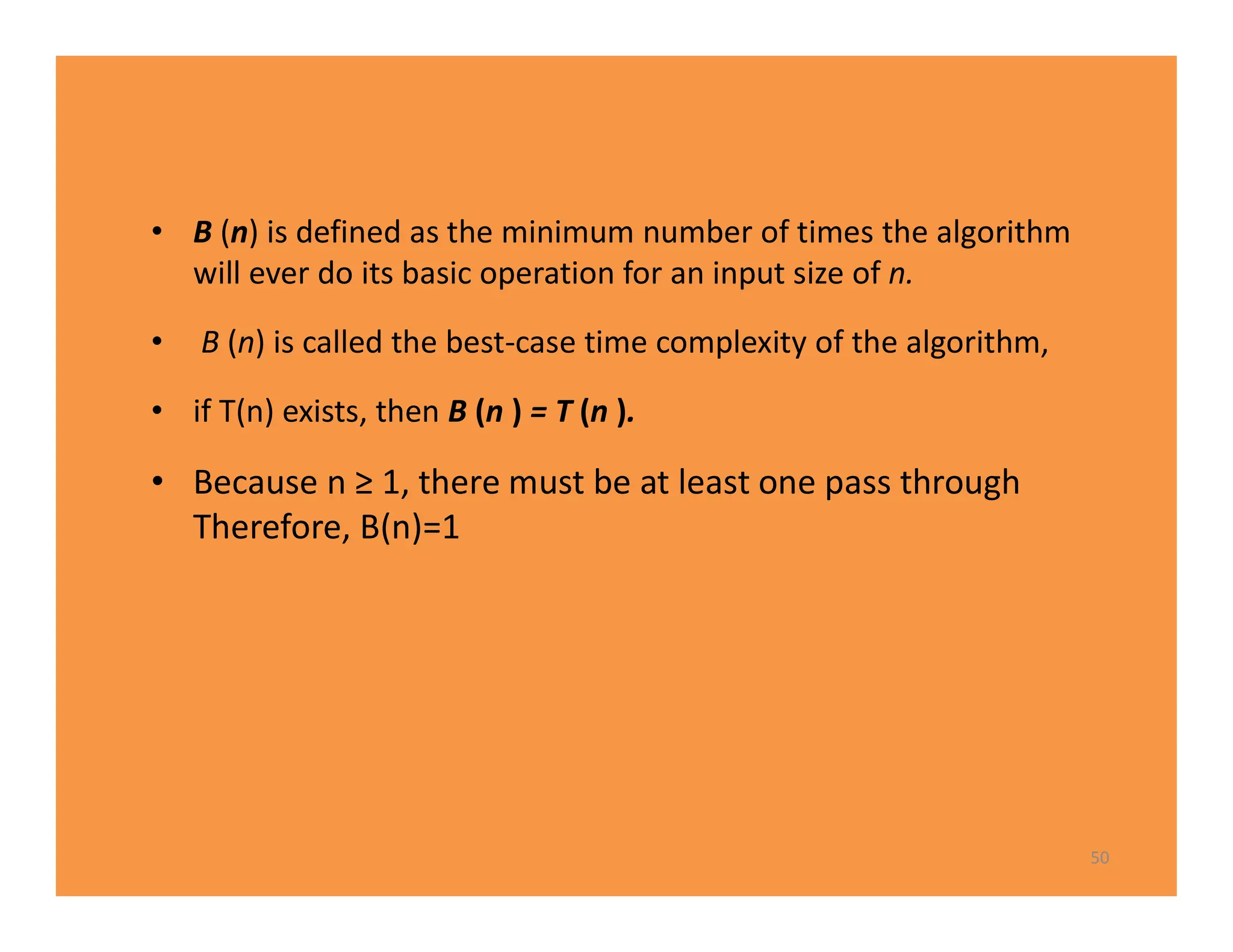 • B (n) is defined as the minimum number of times the algorithm
will ever do its basic operation for an input size of n.
• B (n) is called the best-case time complexity of the algorithm,
• if T(n) exists, then B (n ) = T (n ).
• Because n ≥ 1, there must be at least one pass through
Therefore, B(n)=1
50
 