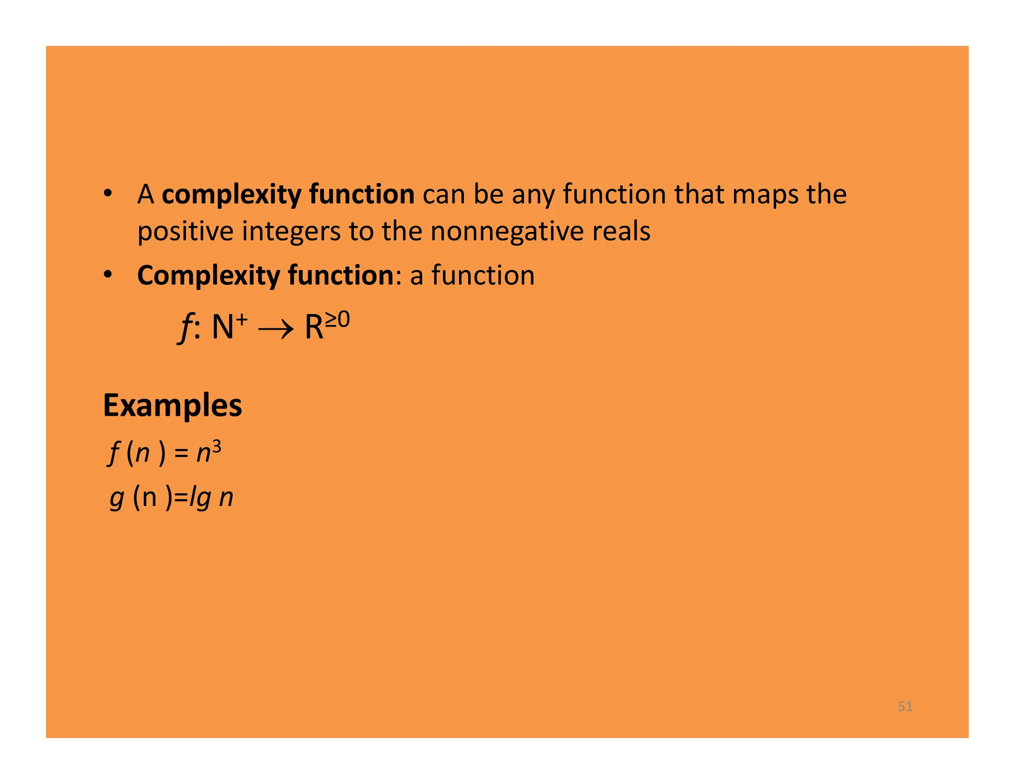 • A complexity function can be any function that maps the
positive integers to the nonnegative reals
• Complexity function: a function
f: N+  R≥0
Examples
f (n ) = n3
g (n )=lg n
51
 