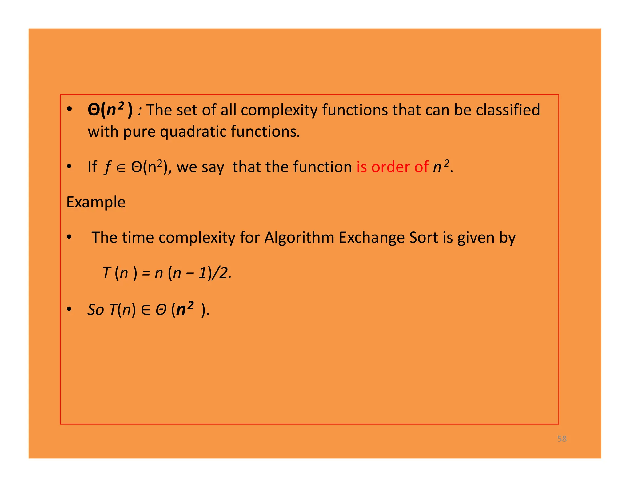 • Θ(n2 ) : The set of all complexity functions that can be classified
with pure quadratic functions.
• If f  Θ(n2), we say that the function is order of n2.
Example
• The time complexity for Algorithm Exchange Sort is given by
T (n ) = n (n − 1)/2.
• So T(n) Θ (n2 ).
58
 