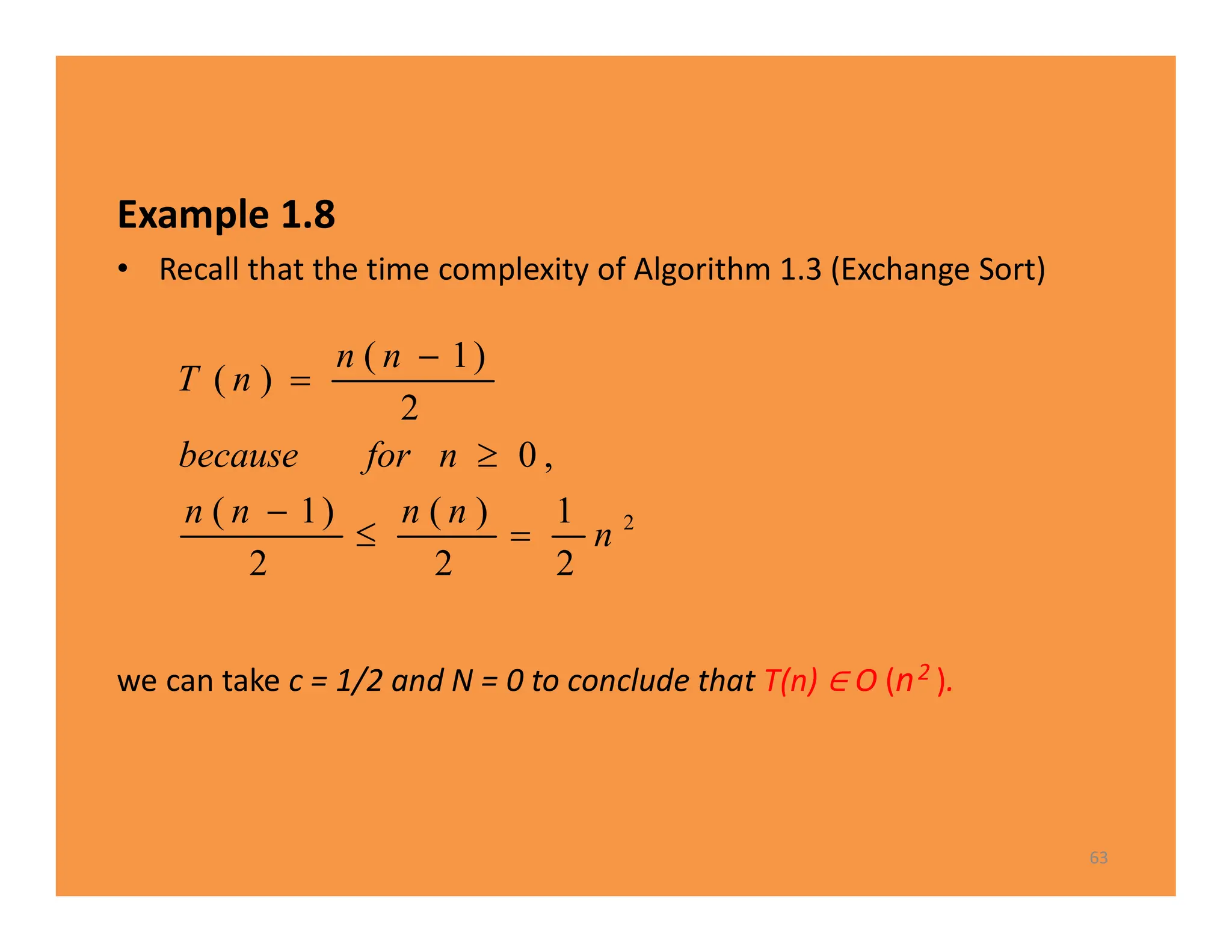 Example 1.8
• Recall that the time complexity of Algorithm 1.3 (Exchange Sort)
we can take c = 1/2 and N = 0 to conclude that T(n) O (n2 ).
63
2
2
1
2
)
(
2
)
1
(
,
0
2
)
1
(
)
(
n
n
n
n
n
n
for
because
n
n
n
T






 