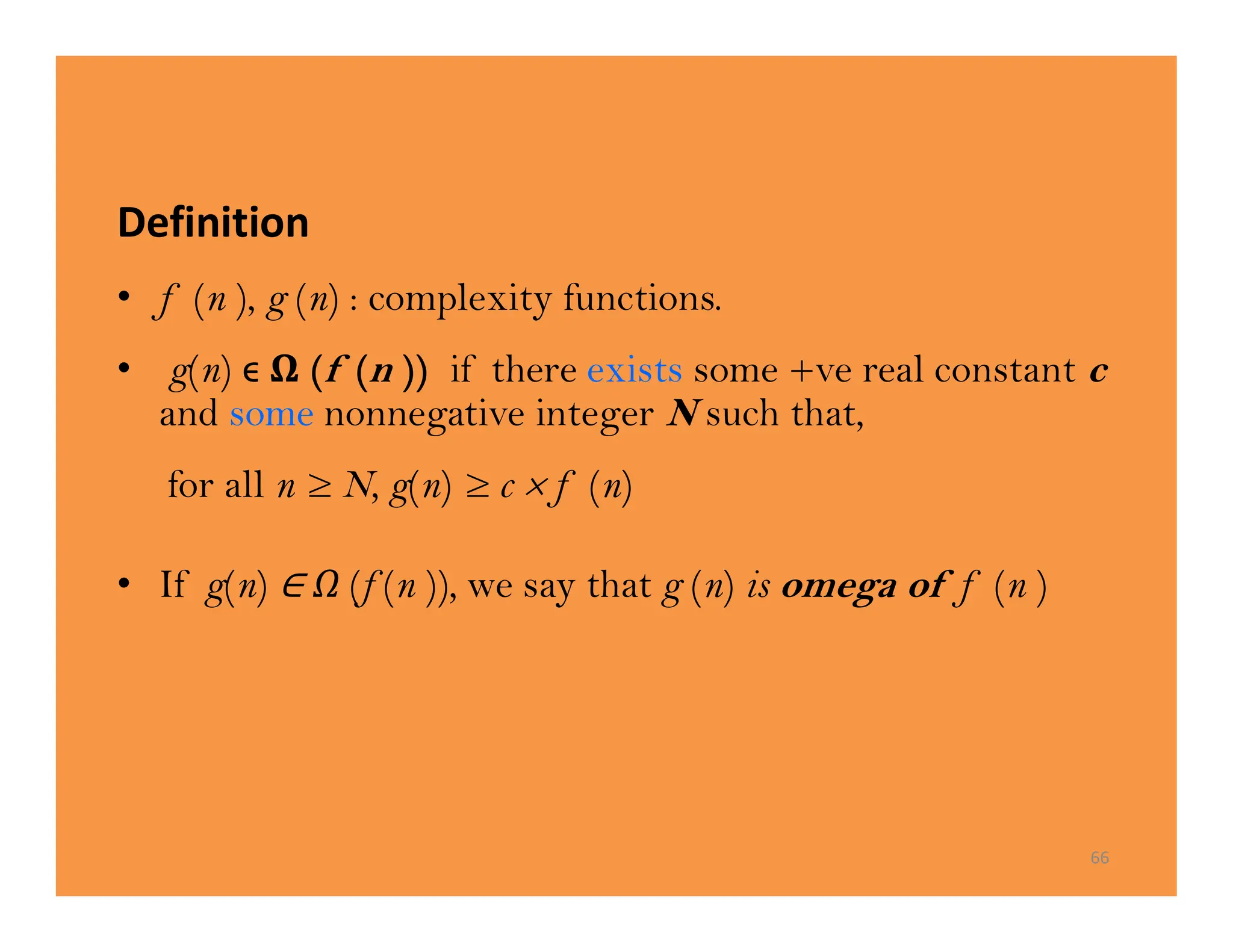 Definition
• f (n ), g (n) : complexity functions.
• g(n) ϵ Ω (f (n )) if there exists some +ve real constant c
and some nonnegative integer N such that,
for all n ≥ N, g(n) ≥ c  f (n)
• If g(n) Ω (f (n )), we say that g (n) is omega of f (n )
66
 