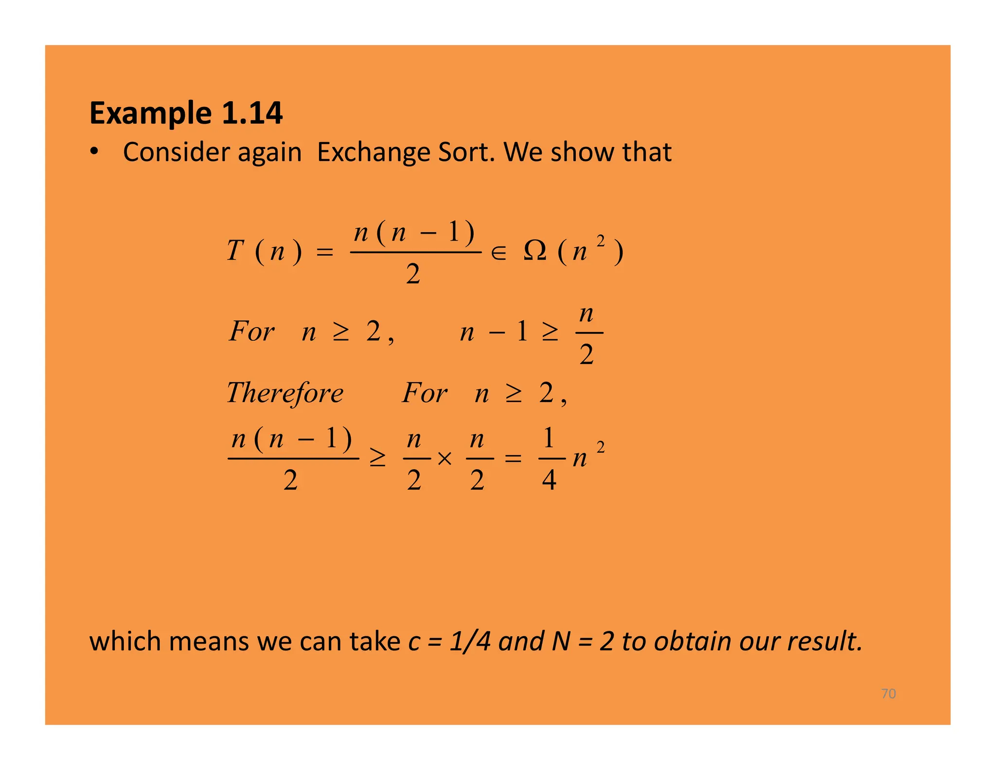 Example 1.14
• Consider again Exchange Sort. We show that
which means we can take c = 1/4 and N = 2 to obtain our result.
70
2
2
4
1
2
2
2
)
1
(
,
2
2
1
,
2
)
(
2
)
1
(
)
(
n
n
n
n
n
n
For
Therefore
n
n
n
For
n
n
n
n
T












 