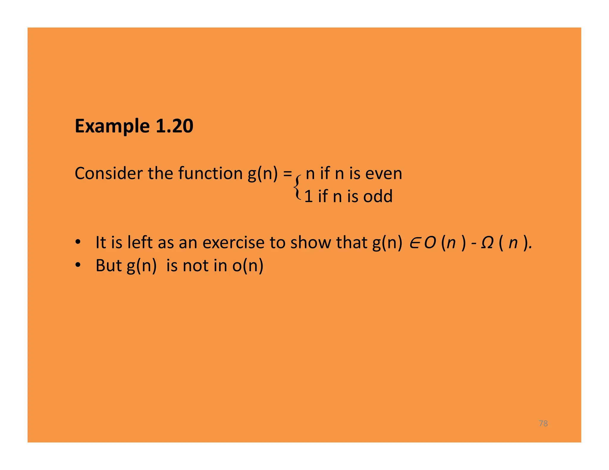 Example 1.20
Consider the function g(n) = n if n is even
1 if n is odd
• It is left as an exercise to show that g(n) O (n ) - Ω ( n ).
• But g(n) is not in o(n)
78

 