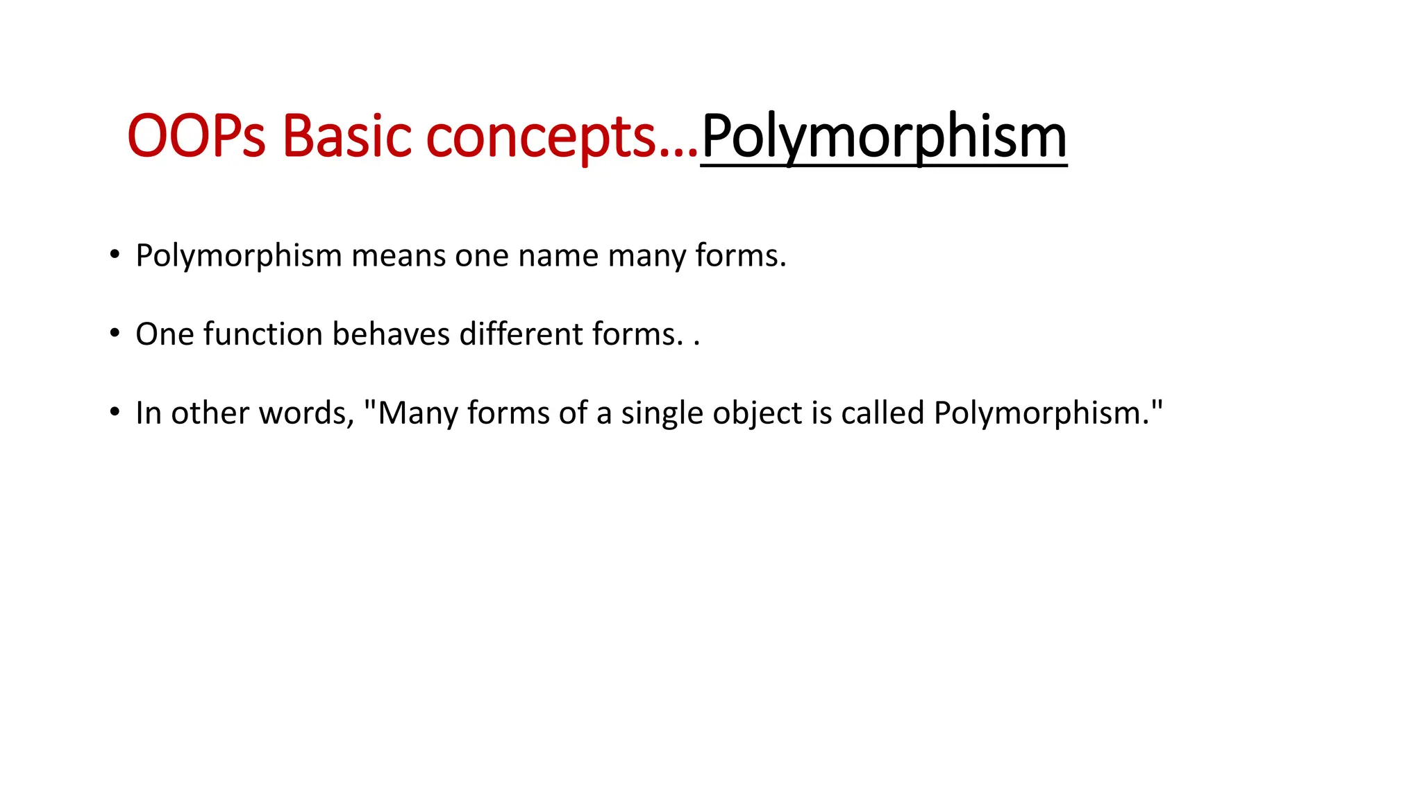 • Polymorphism means one name many forms. • One function behaves different forms. . • In other words, "Many forms of a single object is called Polymorphism." OOPs Basic concepts…Polymorphism 