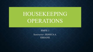 HMPE 1
Instructor: JESSICA A.
EBDANE
HOUSEKEEPING
OPERATIONS
 