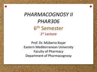 PHARMACOGNOSY II
PHAR306
6th Semester
1st Lecture
Prof. Dr. Müberra Koşar
Eastern Mediterranean University
Faculty of Pharmacy
Department of Pharmacognosy
 