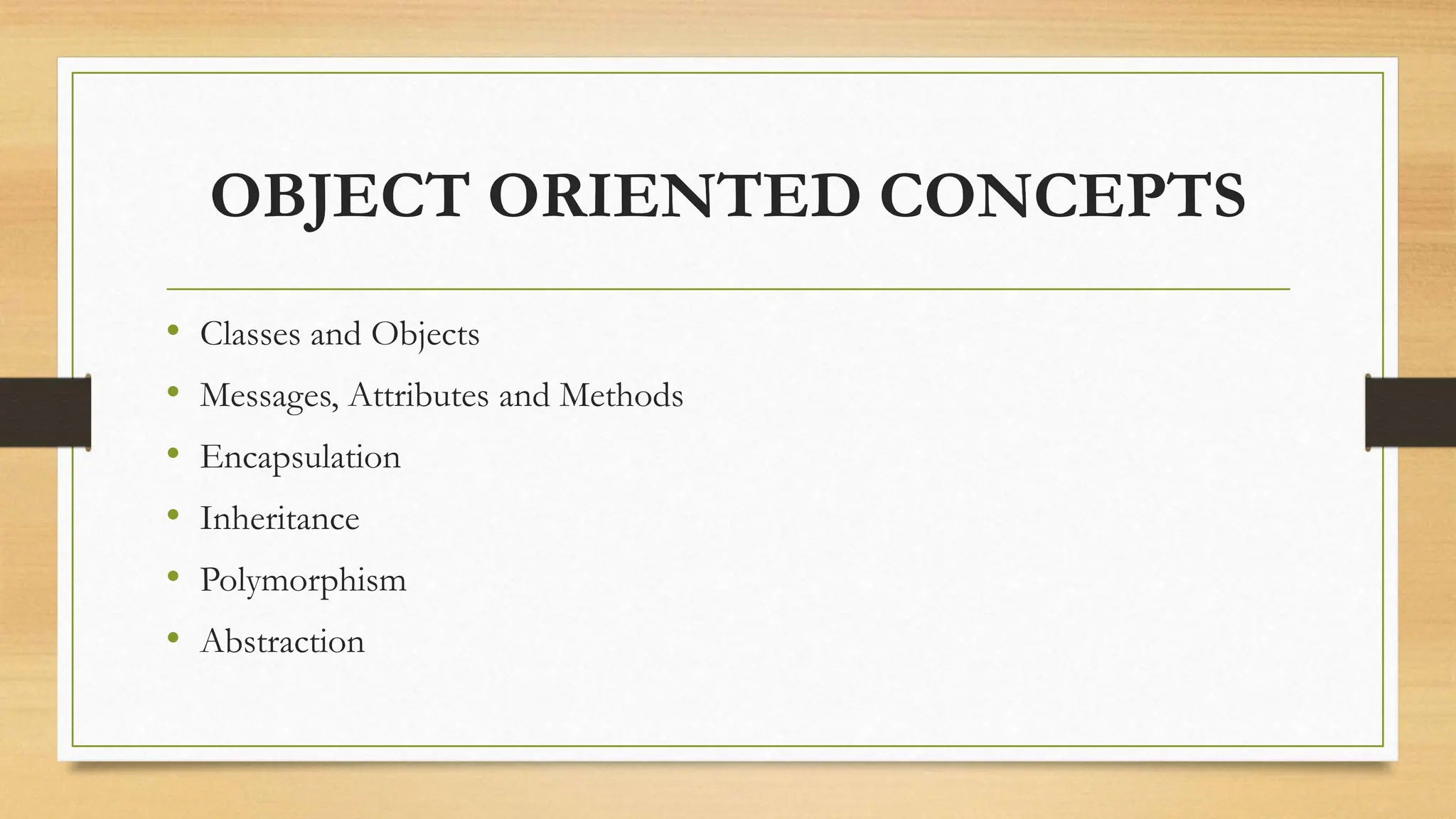 OBJECT ORIENTED CONCEPTS
• Classes and Objects
• Messages, Attributes and Methods
• Encapsulation
• Inheritance
• Polymorphism
• Abstraction
 