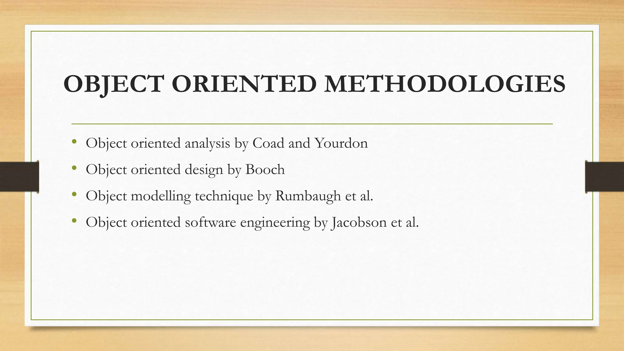OBJECT ORIENTED METHODOLOGIES
• Object oriented analysis by Coad and Yourdon
• Object oriented design by Booch
• Object modelling technique by Rumbaugh et al.
• Object oriented software engineering by Jacobson et al.
 