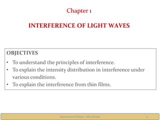 Department of Physics - MIT, Manipal 1
Chapter 1
INTERFERENCE OF LIGHT WAVES
OBJECTIVES
• To understand the principles of interference.
• To explain the intensity distribution in interference under
various conditions.
• To explain the interference from thin films.
 