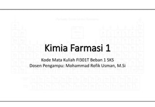Kimia Farmasi 1
Kode Mata Kuliah FI301T Beban 1 SKS
Dosen Pengampu: Mohammad Rofik Usman, M.Si
 