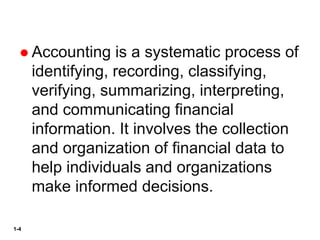 1-4
 Accounting is a systematic process of
identifying, recording, classifying,
verifying, summarizing, interpreting,
and communicating financial
information. It involves the collection
and organization of financial data to
help individuals and organizations
make informed decisions.
 