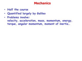 Mechanics
• Half the course
• Quantified largely by Galileo
• Problems involve:
velocity, acceleration, mass, momentum, energy,
torque, angular momentum, moment of inertia…
 