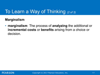 Copyright © 2017 Pearson Education, Inc. 1-7
To Learn a Way of Thinking (2 of 3)
Marginalism
• marginalism The process of analyzing the additional or
incremental costs or benefits arising from a choice or
decision.
 