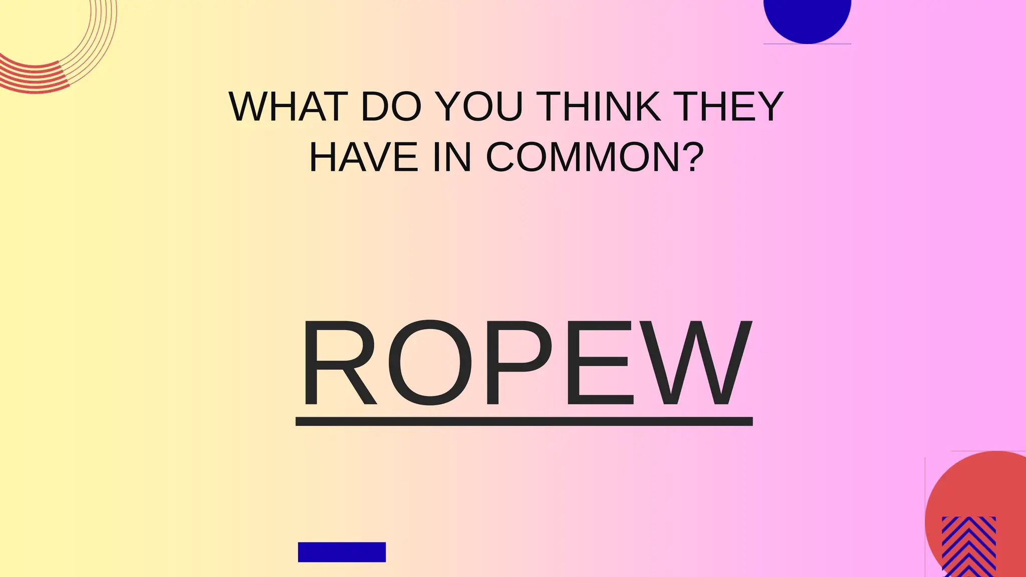 ROPEW
WHAT DO YOU THINK THEY
HAVE IN COMMON?
 