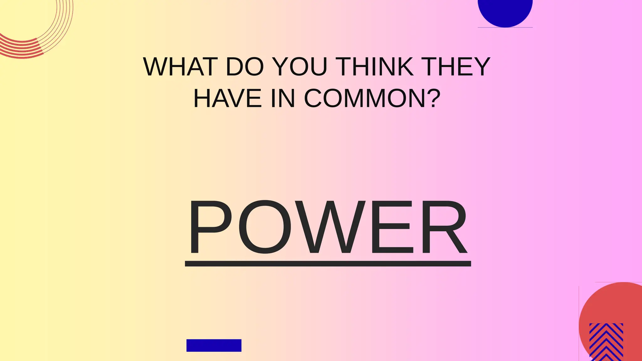 POWER
WHAT DO YOU THINK THEY
HAVE IN COMMON?
 