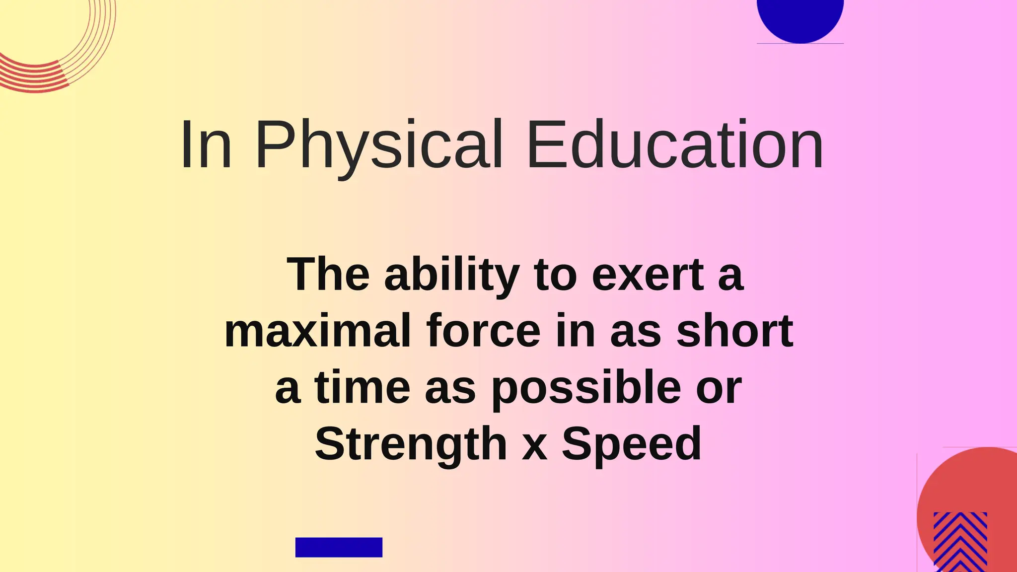 In Physical Education
The ability to exert a
maximal force in as short
a time as possible or
Strength x Speed
 