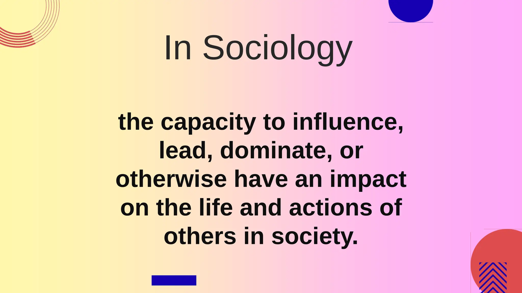 In Sociology
the capacity to influence,
lead, dominate, or
otherwise have an impact
on the life and actions of
others in society.
 