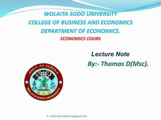 WOLAITA SODO UNIVERSITY
COLLEGE OF BUSINESS AND ECONOMICS
DEPARTMENT OF ECONOMICS.
ECONOMICS COURS
Lecture Note
By:- Thomas D(Msc).
E- mail:-thomdana100@gmail.com
 