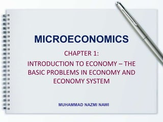 MICROECONOMICS
CHAPTER 1:
INTRODUCTION TO ECONOMY – THE
BASIC PROBLEMS IN ECONOMY AND
ECONOMY SYSTEM
MUHAMMAD NAZMI NAWI
 