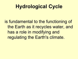 Hydrological Cycle
is fundamental to the functioning of
the Earth as it recycles water, and
has a role in modifying and
regulating the Earth's climate.
 