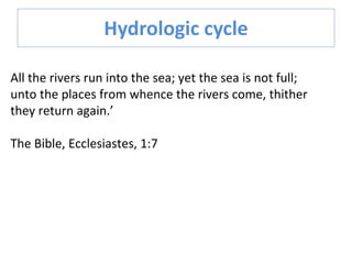 Hydrologic cycle
All the rivers run into the sea; yet the sea is not full;
unto the places from whence the rivers come, thither
they return again.’
The Bible, Ecclesiastes, 1:7
 