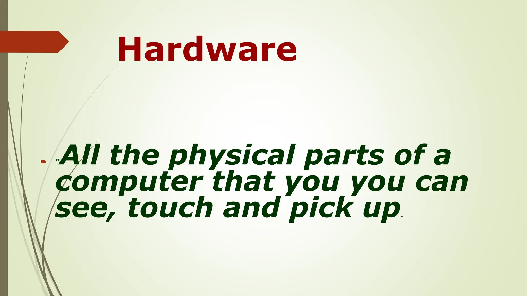Hardware
 "All the physical parts of a
computer that you you can
see, touch and pick up.
 