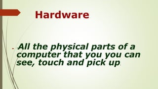 Hardware
 "All the physical parts of a
computer that you you can
see, touch and pick up.
 