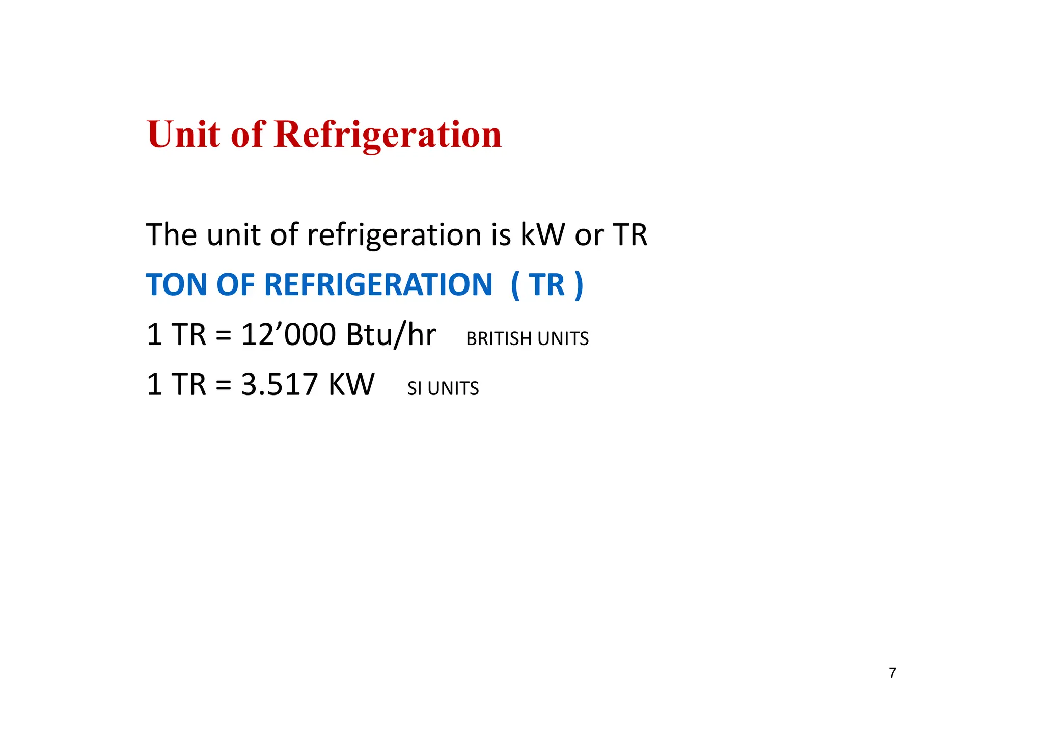 Unit of Refrigeration
The unit of refrigeration is kW or TR
TON OF REFRIGERATION ( TR )
1 TR = 12’000 Btu/hr BRITISH UNITS
1 TR = 3.517 KW SI UNITS
7
 