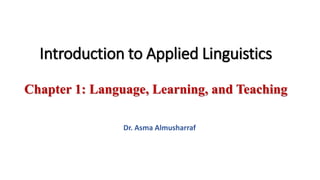 Introduction to Applied Linguistics
Chapter 1: Language, Learning, and Teaching
Dr. Asma Almusharraf
 