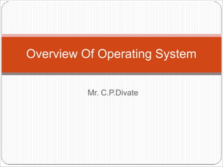 Mr. C.P.Divate
Overview Of Operating System
 