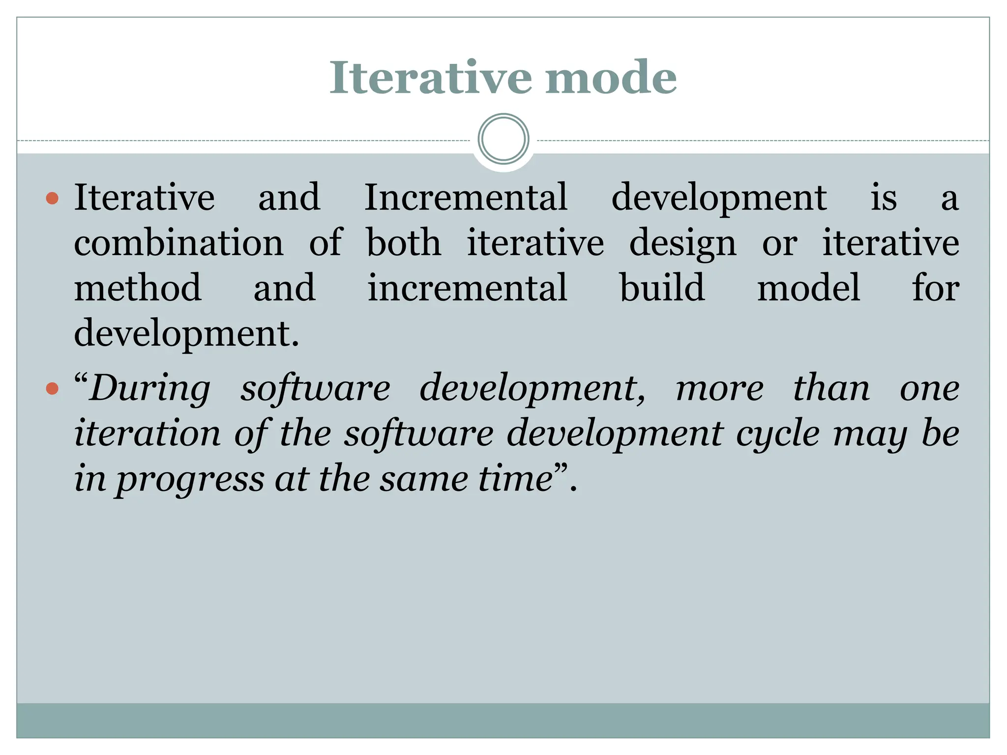 Iterative mode
 Iterative and Incremental development is a
combination of both iterative design or iterative
method and incremental build model for
development.
 “During software development, more than one
iteration of the software development cycle may be
in progress at the same time”.
 