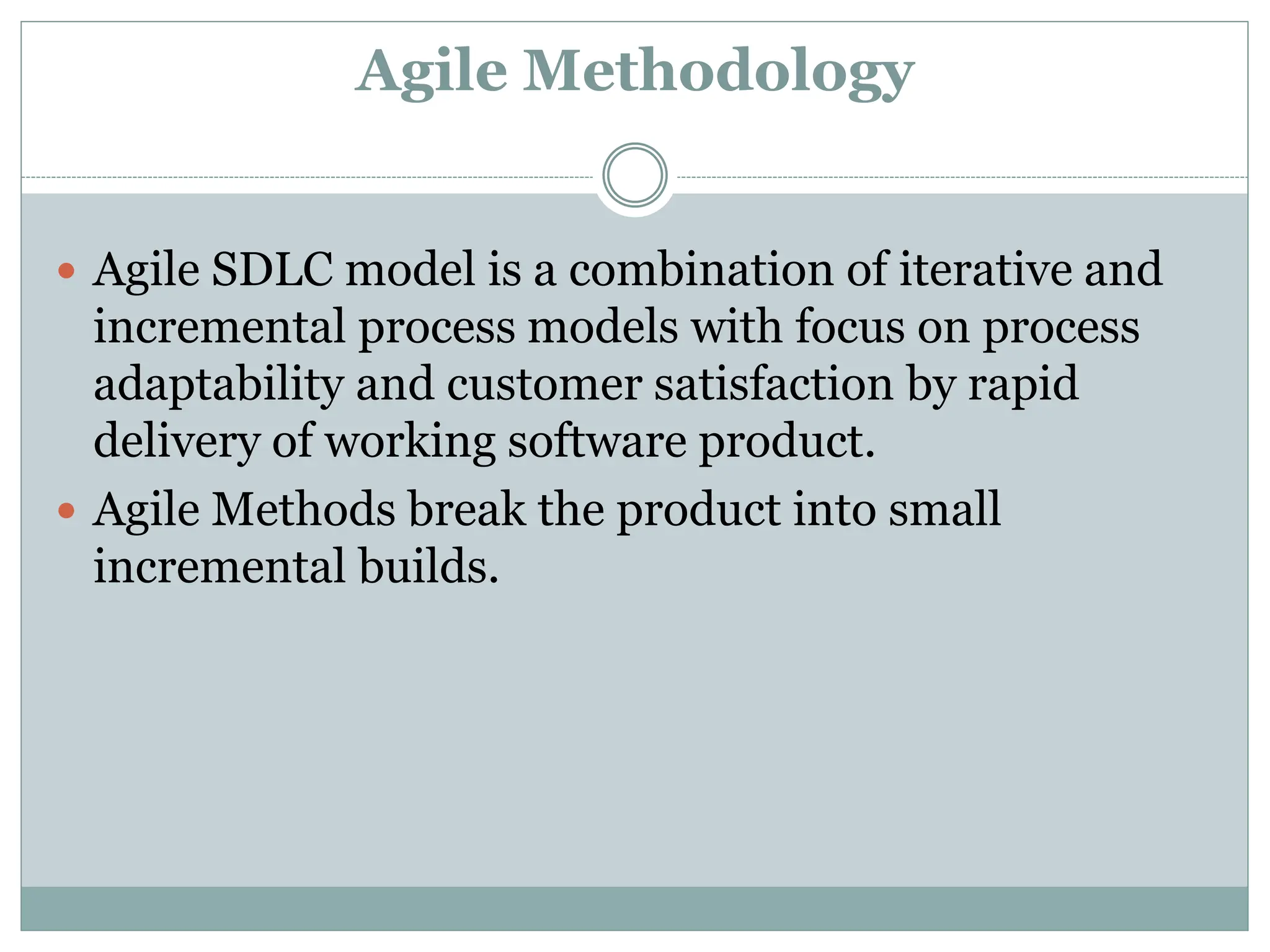 Agile Methodology
 Agile SDLC model is a combination of iterative and
incremental process models with focus on process
adaptability and customer satisfaction by rapid
delivery of working software product.
 Agile Methods break the product into small
incremental builds.
 