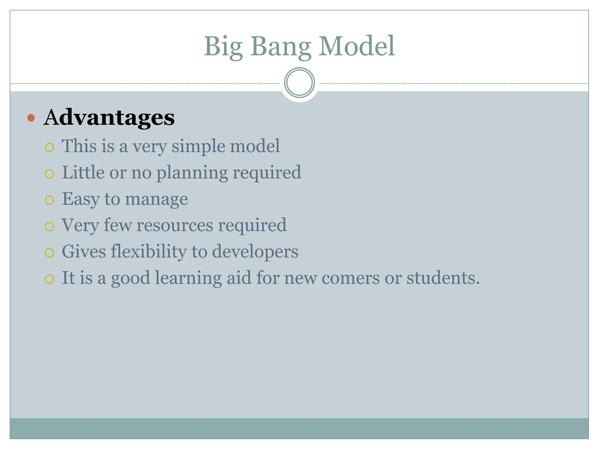 Big Bang Model
 Advantages
 This is a very simple model
 Little or no planning required
 Easy to manage
 Very few resources required
 Gives flexibility to developers
 It is a good learning aid for new comers or students.
 