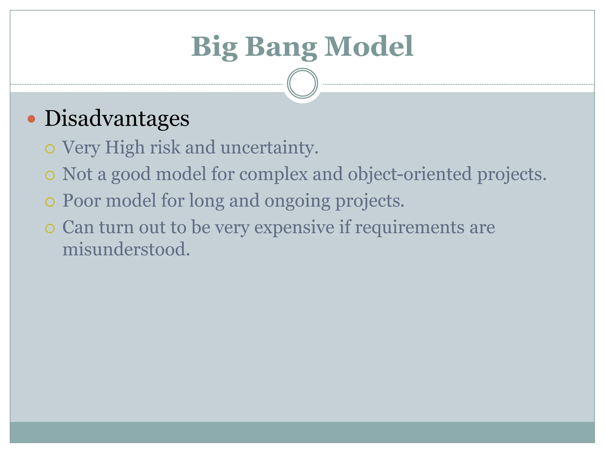 Big Bang Model
 Disadvantages
 Very High risk and uncertainty.
 Not a good model for complex and object-oriented projects.
 Poor model for long and ongoing projects.
 Can turn out to be very expensive if requirements are
misunderstood.
 