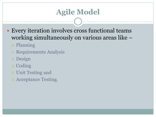 Agile Model
 Every iteration involves cross functional teams
working simultaneously on various areas like −
 Planning
 Requirements Analysis
 Design
 Coding
 Unit Testing and
 Acceptance Testing.
 