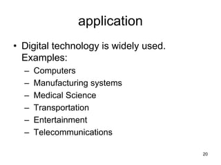 application
• Digital technology is widely used.
Examples:
– Computers
– Manufacturing systems
– Medical Science
– Transportation
– Entertainment
– Telecommunications
20
 