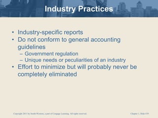 Copyright 2011 by South-Western, a part of Cengage Learning. All rights reserved. Chapter 1, Slide #39
Industry Practices
• Industry-specific reports
• Do not conform to general accounting
guidelines
– Government regulation
– Unique needs or peculiarities of an industry
• Effort to minimize but will probably never be
completely eliminated
 