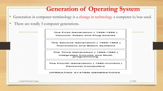 Generation of Operating System
• Generation in computer terminology is a change in technology a computer is/was used.
• There are totally 5 computer generations.
6/7/2024
Compiled By:Shambel Adugna
 