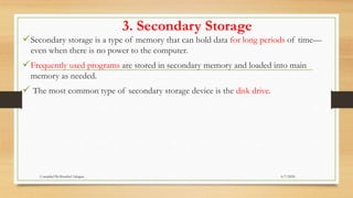 3. Secondary Storage
Secondary storage is a type of memory that can hold data for long periods of time—
even when there is no power to the computer.
Frequently used programs are stored in secondary memory and loaded into main
memory as needed.
 The most common type of secondary storage device is the disk drive.
6/7/2024
Compiled By:Shambel Adugna
 