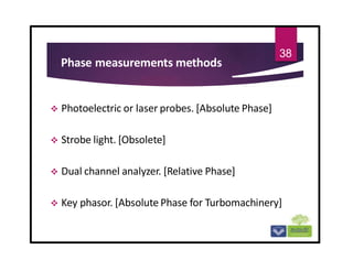 Phase measurements methods
 Photoelectric or laser probes. [Absolute Phase]
 Strobe light. [Obsolete]
 Dual channel analyzer. [Relative Phase]
 Key phasor. [Absolute Phase for Turbomachinery]
38
 