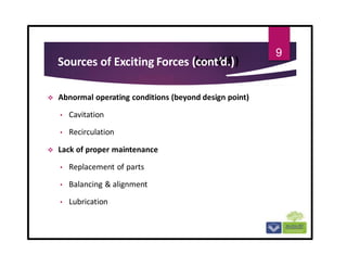Sources of Exciting Forces (cont’d.)
 Abnormal operating conditions (beyond design point)
• Cavitation
• Recirculation
 Lack of proper maintenance
• Replacement of parts
• Balancing & alignment
• Lubrication
9
 